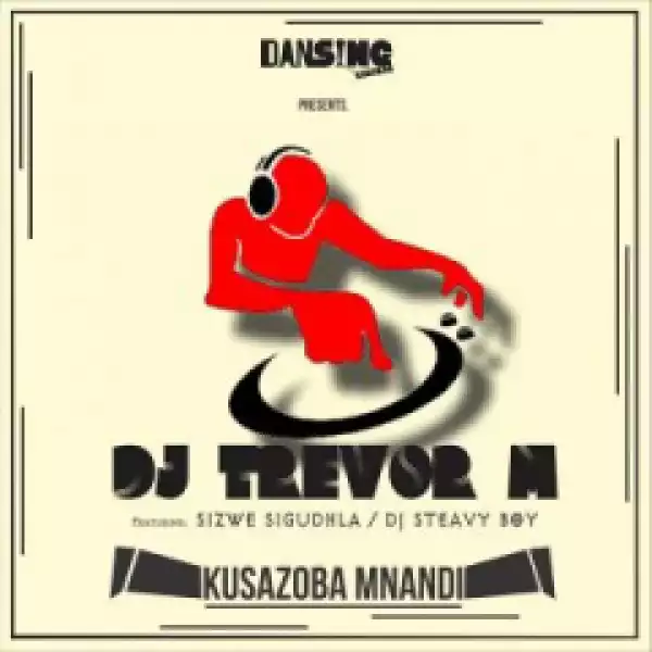 DJ Trevor M - Kusazoba Mnandi (Original Mix) ft DJ Steavy Boy & Sizwe Sigudha